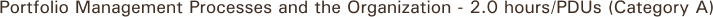 Portfolio Management Processes and the Organization - 2.0 hours/PDUs (Category A)