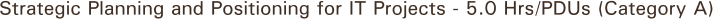 Strategic Planning and Positioning for IT Projects - 5.0 Hrs/PDUs (Category A)