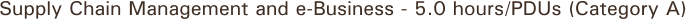 Supply Chain Management and e-Business - 5.0 hours/PDUs (Category A)